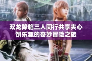 双龙降临三人同行共享夹心饼乐趣的奇妙冒险之旅