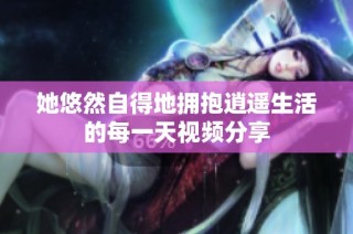 她悠然自得地拥抱逍遥生活的每一天视频分享