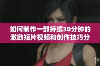 如何制作一部持续30分钟的激励短片视频和创作技巧分享