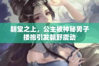 朝堂之上，公主被神秘男子搂抱引发朝野震动