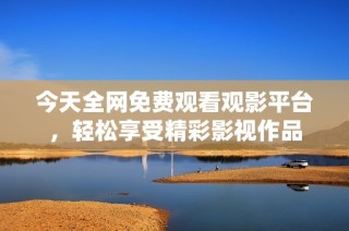 今天全网免费观看观影平台，轻松享受精彩影视作品