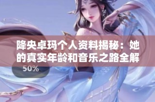 降央卓玛个人资料揭秘：她的真实年龄和音乐之路全解析