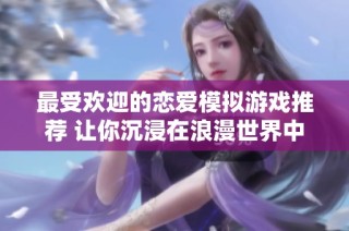 最受欢迎的恋爱模拟游戏推荐 让你沉浸在浪漫世界中