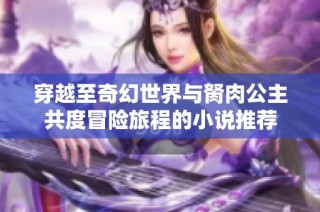 穿越至奇幻世界与胬肉公主共度冒险旅程的小说推荐
