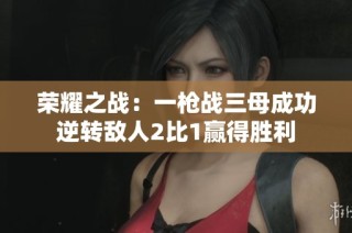 荣耀之战：一枪战三母成功逆转敌人2比1赢得胜利