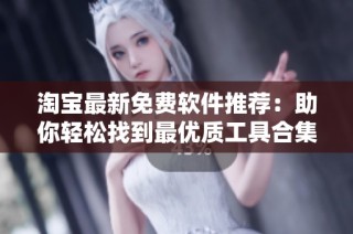 淘宝最新免费软件推荐：助你轻松找到最优质工具合集