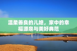 温柔善良的儿媳，家中的幸福源泉与美好典范