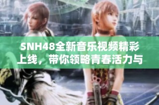 SNH48全新音乐视频精彩上线，带你领略青春活力与热舞魅力的完美结合！