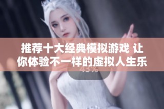 推荐十大经典模拟游戏 让你体验不一样的虚拟人生乐趣