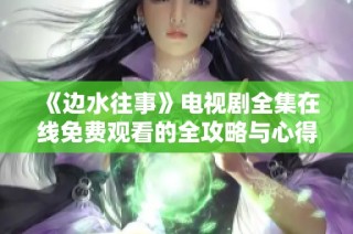 《边水往事》电视剧全集在线免费观看的全攻略与心得分享