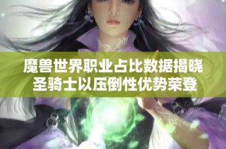 魔兽世界职业占比数据揭晓 圣骑士以压倒性优势荣登第一