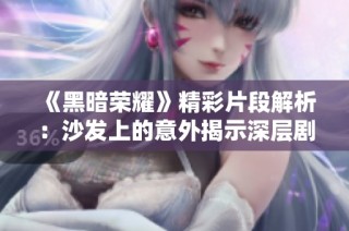《黑暗荣耀》精彩片段解析：沙发上的意外揭示深层剧情