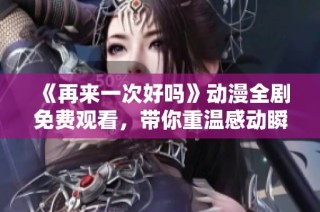 《再来一次好吗》动漫全剧免费观看，带你重温感动瞬间！