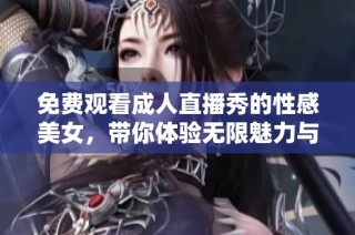 免费观看成人直播秀的性感美女，带你体验无限魅力与激情