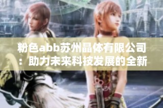 粉色abb苏州晶体有限公司：助力未来科技发展的全新动力来源