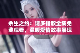 余生之约：请多指教全集免费观看，温暖爱情故事展现
