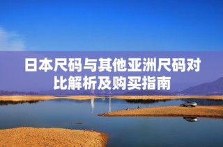 日本尺码与其他亚洲尺码对比解析及购买指南