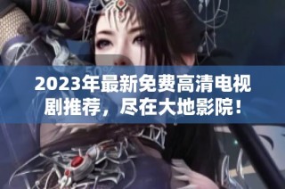 2023年最新免费高清电视剧推荐，尽在大地影院！