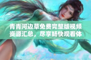 青青河边草免费完整版视频资源汇总，尽享畅快观看体验