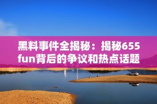 黑料事件全揭秘：揭秘655fun背后的争议和热点话题