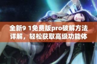全新9 1免费版pro破解方法详解，轻松获取高级功能体验