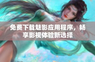 免费下载魅影应用程序，畅享影视体验新选择