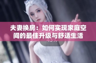 夫妻换房：如何实现家庭空间的最佳升级与舒适生活