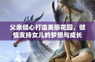 父亲倾心打造美丽花园，倾情支持女儿的梦想与成长