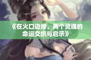 《在火口边缘，两个灵魂的命运交织与启示》