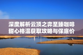 深度解析云顶之弈至臻咖啡甜心格温获取攻略与保底价格详情
