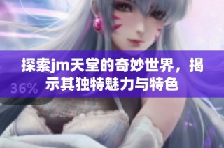探索jm天堂的奇妙世界，揭示其独特魅力与特色