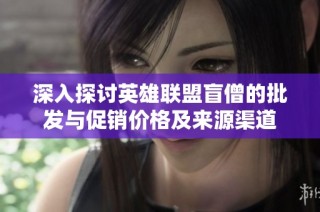 深入探讨英雄联盟盲僧的批发与促销价格及来源渠道