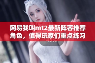 网易我叫mt2最新阵容推荐角色，值得玩家们重点练习