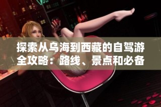 探索从乌海到西藏的自驾游全攻略：路线、景点和必备物品介绍