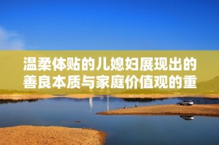 温柔体贴的儿媳妇展现出的善良本质与家庭价值观的重要性