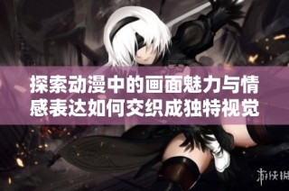 探索动漫中的画面魅力与情感表达如何交织成独特视觉体验