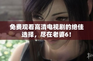 免费观看高清电视剧的绝佳选择，尽在老婆6！