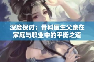深度探讨：骨科医生父亲在家庭与职业中的平衡之道