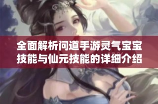 全面解析问道手游灵气宝宝技能与仙元技能的详细介绍与应用技巧