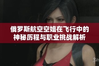 俄罗斯航空空姐在飞行中的神秘历程与职业挑战解析