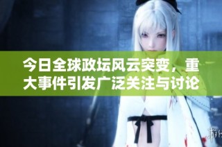 今日全球政坛风云突变，重大事件引发广泛关注与讨论
