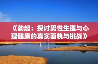 《勃起：探讨男性生理与心理健康的真实面貌与挑战》