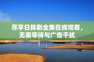 尽享日韩剧全集在线观看，无需等待与广告干扰