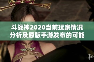 斗战神2020当前玩家情况分析及原版手游发布的可能性探讨