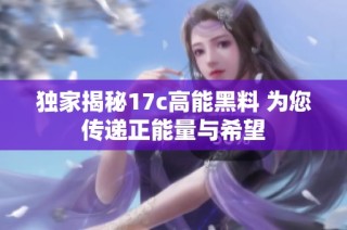 独家揭秘17c高能黑料 为您传递正能量与希望