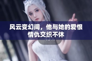 风云变幻间，他与她的爱恨情仇交织不休