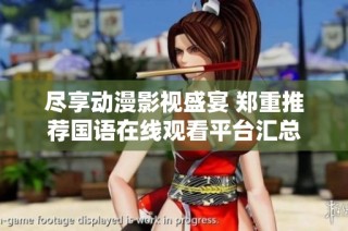 尽享动漫影视盛宴 郑重推荐国语在线观看平台汇总