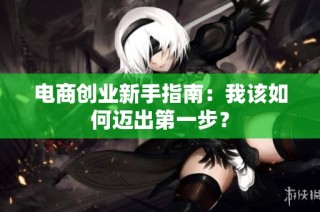 电商创业新手指南：我该如何迈出第一步？