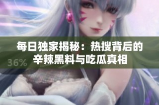 每日独家揭秘：热搜背后的辛辣黑料与吃瓜真相