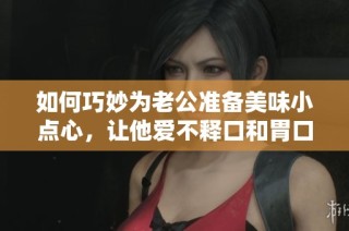 如何巧妙为老公准备美味小点心，让他爱不释口和胃口大开